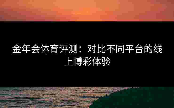 金年会体育评测：对比不同平台的线上博彩体验