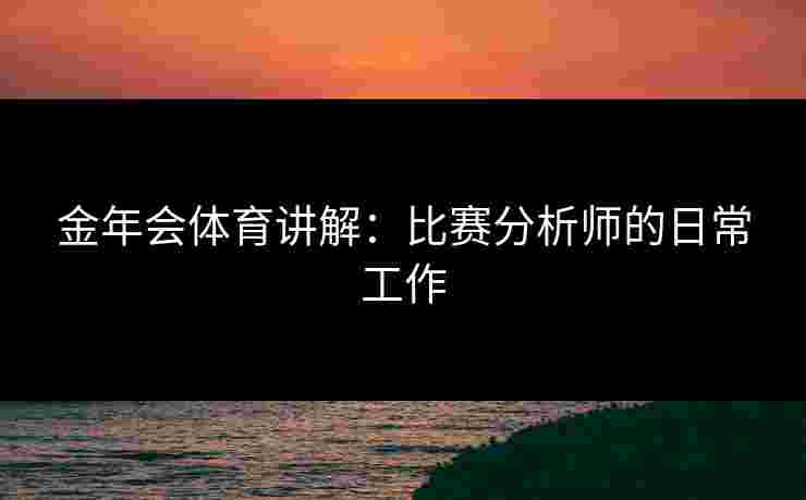 金年会体育讲解：比赛分析师的日常工作