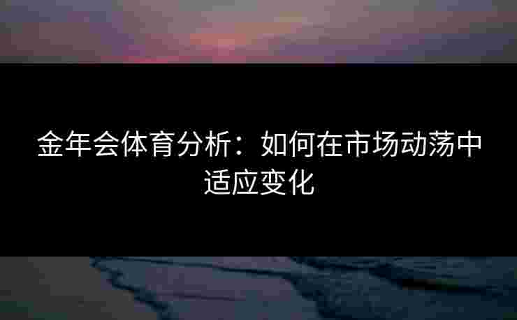 金年会体育分析：如何在市场动荡中适应变化